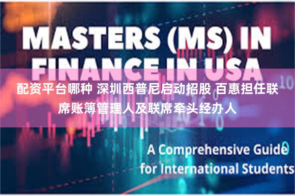 配资平台哪种 深圳西普尼启动招股 百惠担任联席账簿管理人及联席牵头经办人