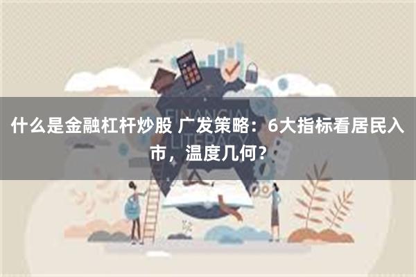 什么是金融杠杆炒股 广发策略：6大指标看居民入市，温度几何？
