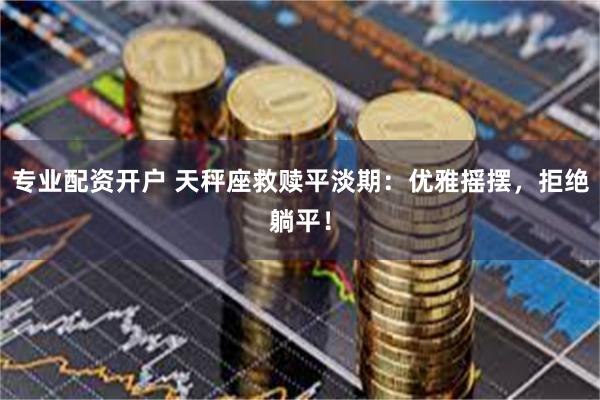 专业配资开户 天秤座救赎平淡期：优雅摇摆，拒绝躺平！