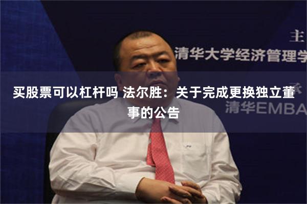 买股票可以杠杆吗 法尔胜：关于完成更换独立董事的公告