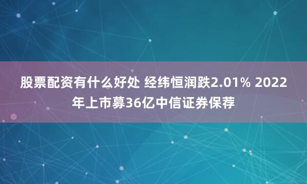 股票配资有什么好处 经纬恒润跌2.01% 2022年上市募36亿中信证券保荐