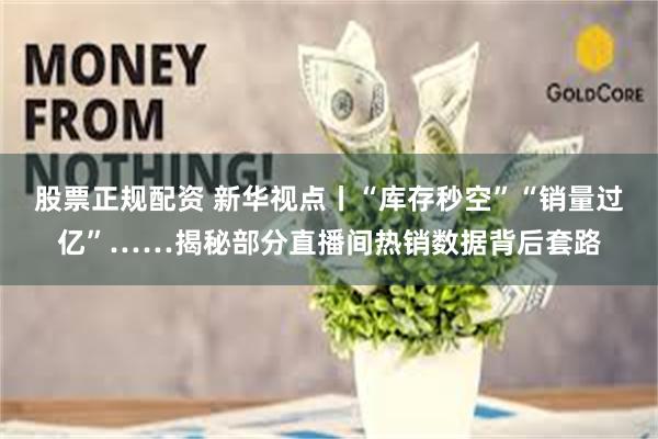 股票正规配资 新华视点丨“库存秒空”“销量过亿”……揭秘部分直播间热销数据背后套路