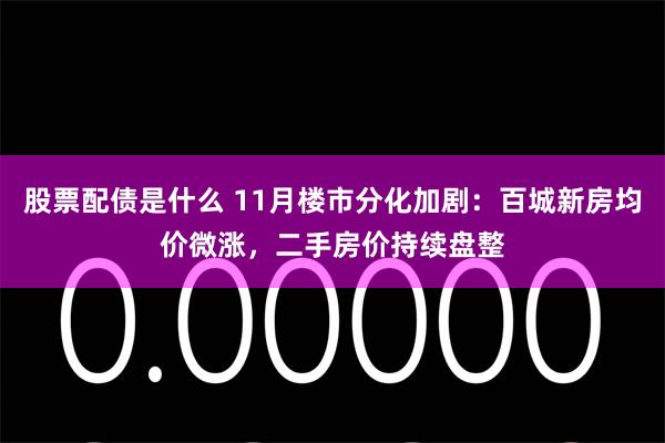 股票配债是什么 11月楼市分化加剧:百城新房均价微涨,二手房价持续盘整