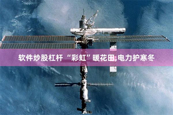 软件炒股杠杆 “彩虹”暖花田,电力护寒冬