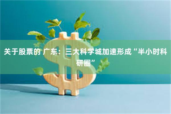 关于股票的 广东:三大科学城加速形成“半小时科研圈”