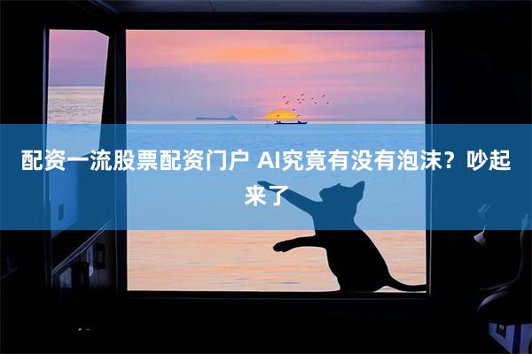 配资一流股票配资门户 AI究竟有没有泡沫?吵起来了
