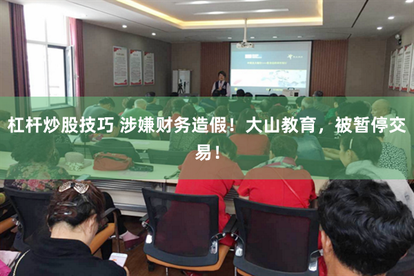 杠杆炒股技巧 涉嫌财务造假!大山教育,被暂停交易!