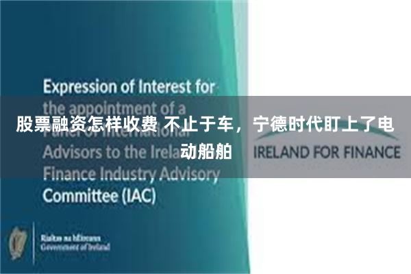 股票融资怎样收费 不止于车,宁德时代盯上了电动船舶