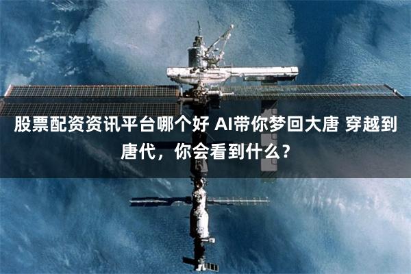 股票配资资讯平台哪个好 AI带你梦回大唐 穿越到唐代，你会看到什么？