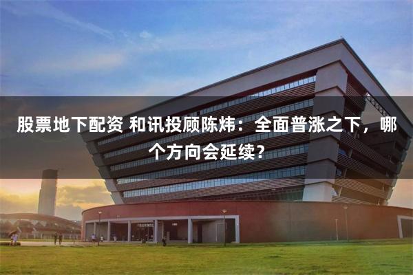 股票地下配资 和讯投顾陈炜：全面普涨之下，哪个方向会延续？