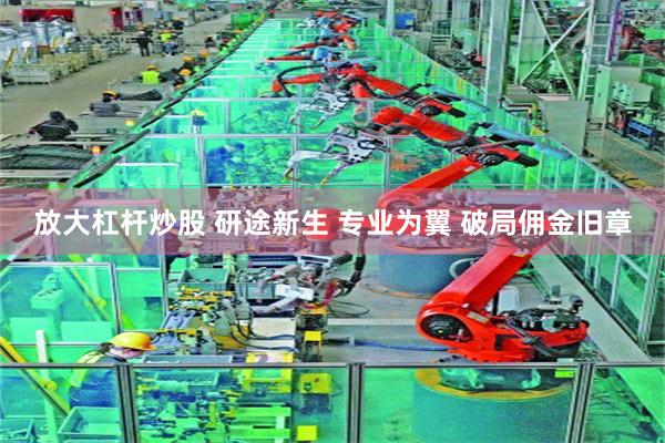 放大杠杆炒股 研途新生 专业为翼 破局佣金旧章