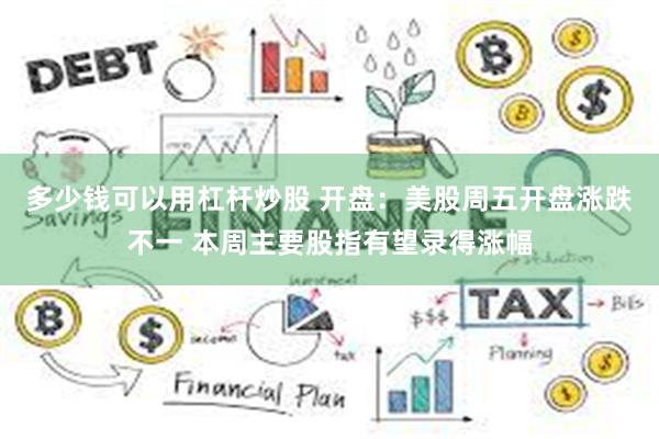 多少钱可以用杠杆炒股 开盘：美股周五开盘涨跌不一 本周主要股指有望录得涨幅