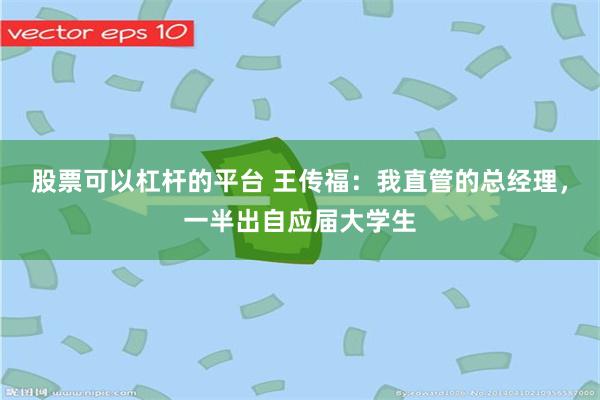 股票可以杠杆的平台 王传福：我直管的总经理，一半出自应届大学生
