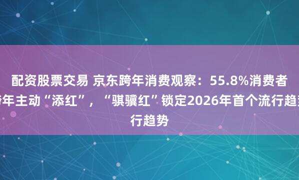 配资股票交易 京东跨年消费观察:55.8%消费者跨年主动“添红”,“骐骥红”锁定2026年首个流行趋势
