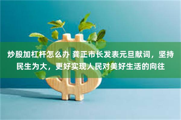 炒股加杠杆怎么办 龚正市长发表元旦献词,坚持民生为大,更好实现人民对美好生活的向往