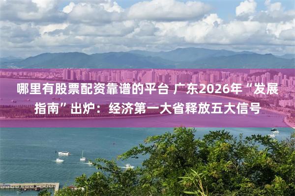 哪里有股票配资靠谱的平台 广东2026年“发展指南”出炉:经济第一大省释放五大信号