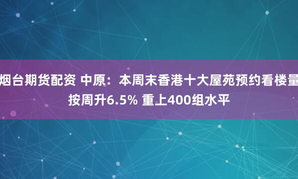 烟台期货配资 中原：本周末香港十大屋苑预约看楼量按周升6.5% 重上400组水平