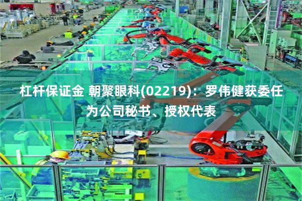 杠杆保证金 朝聚眼科(02219)：罗伟健获委任为公司秘书、授权代表