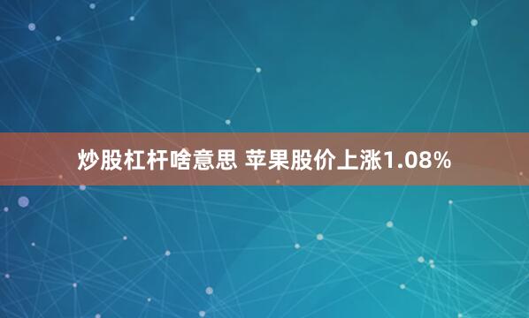 炒股杠杆啥意思 苹果股价上涨1.08%