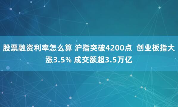 股票融资利率怎么算 沪指突破4200点  创业板指大涨3.5% 成交额超3.5万亿