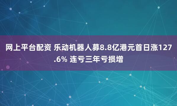 网上平台配资 乐动机器人募8.8亿港元首日涨127.6% 连亏三年亏损增