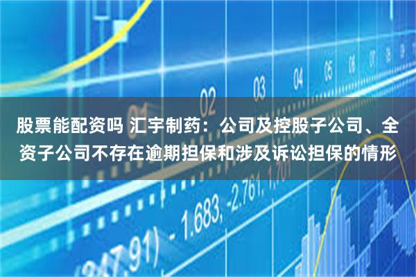 股票能配资吗 汇宇制药：公司及控股子公司、全资子公司不存在逾期担保和涉及诉讼担保的情形