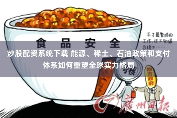 炒股配资系统下载 能源、稀土、石油政策和支付体系如何重塑全球实力格局