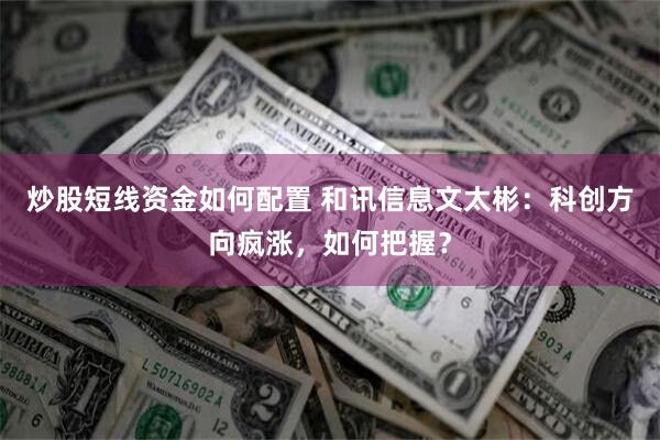 炒股短线资金如何配置 和讯信息文太彬：科创方向疯涨，如何把握？