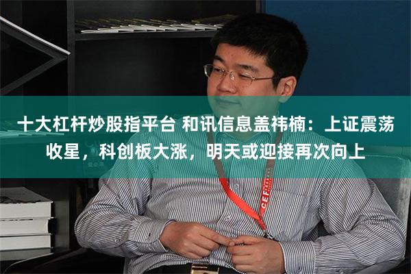 十大杠杆炒股指平台 和讯信息盖祎楠:上证震荡收星,科创板大涨,明天或迎接再次向上
