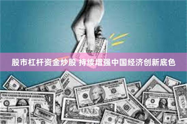 股市杠杆资金炒股 持续增强中国经济创新底色