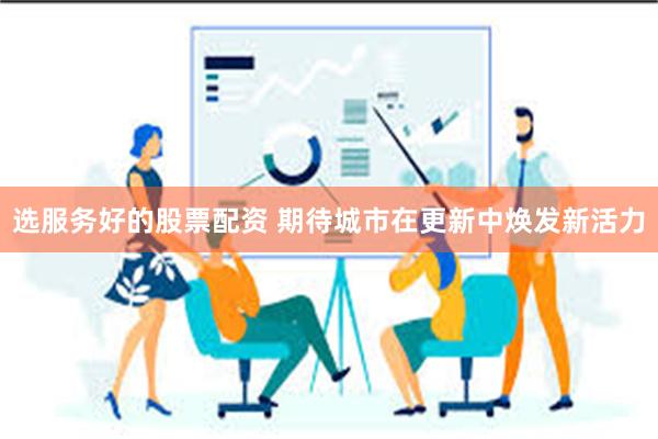 选服务好的股票配资 期待城市在更新中焕发新活力