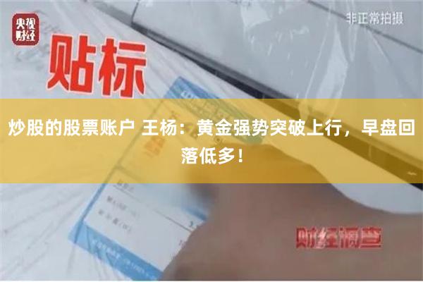 炒股的股票账户 王杨：黄金强势突破上行，早盘回落低多！