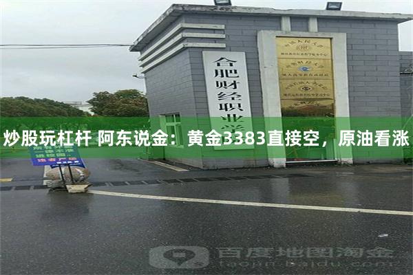 炒股玩杠杆 阿东说金：黄金3383直接空，原油看涨