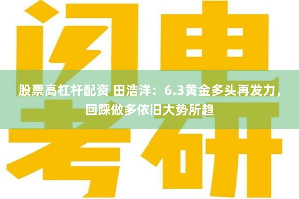 股票高杠杆配资 田浩洋：6.3黄金多头再发力，回踩做多依旧大势所趋