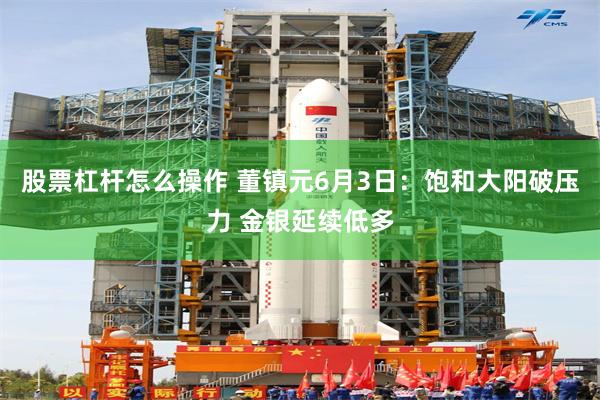 股票杠杆怎么操作 董镇元6月3日：饱和大阳破压力 金银延续低多