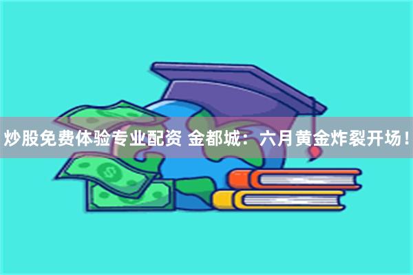 炒股免费体验专业配资 金都城：六月黄金炸裂开场！