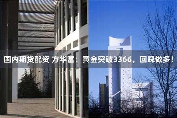国内期货配资 方华富：黄金突破3366，回踩做多！