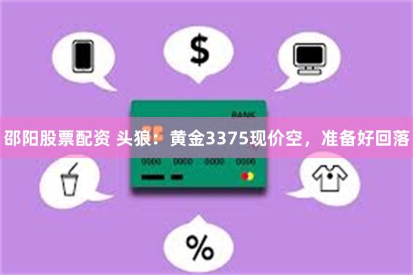 邵阳股票配资 头狼：黄金3375现价空，准备好回落
