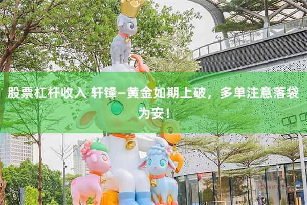股票杠杆收入 轩锋—黄金如期上破，多单注意落袋为安！