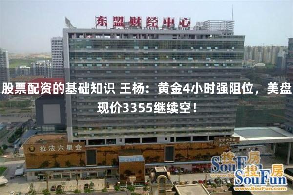 股票配资的基础知识 王杨：黄金4小时强阻位，美盘现价3355继续空！