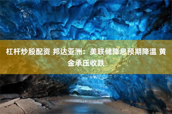 杠杆炒股配资 邦达亚洲：美联储降息预期降温 黄金承压收跌