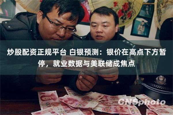 炒股配资正规平台 白银预测：银价在高点下方暂停，就业数据与美联储成焦点