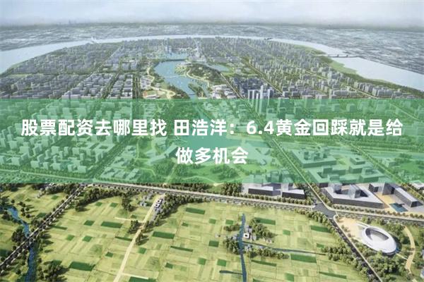 股票配资去哪里找 田浩洋：6.4黄金回踩就是给做多机会