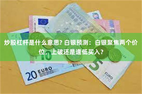 炒股杠杆是什么意思? 白银预测：白银聚焦两个价位，上破还是逢低买入？