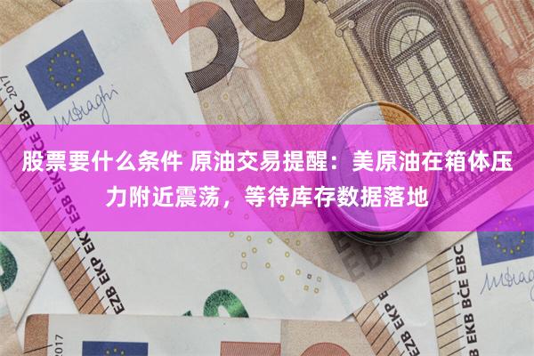股票要什么条件 原油交易提醒：美原油在箱体压力附近震荡，等待库存数据落地