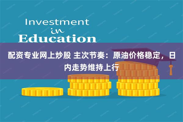 配资专业网上炒股 主次节奏：原油价格稳定，日内走势维持上行