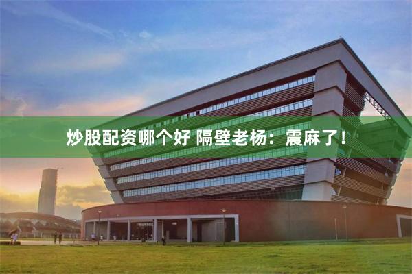 炒股配资哪个好 隔壁老杨：震麻了！