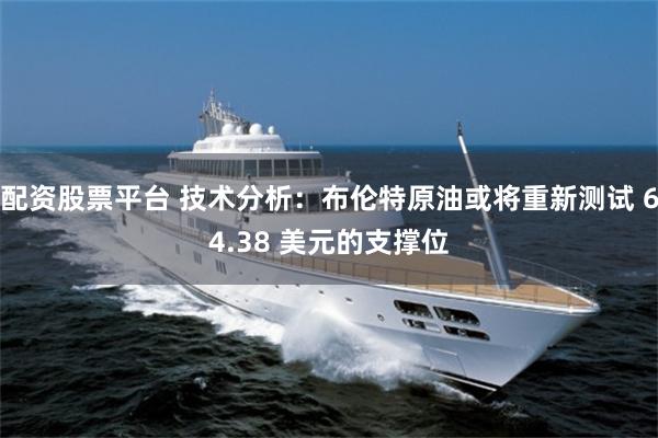 配资股票平台 技术分析：布伦特原油或将重新测试 64.38 美元的支撑位