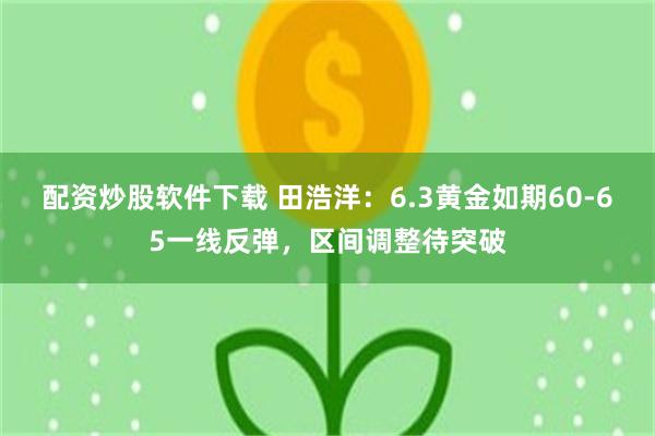 配资炒股软件下载 田浩洋：6.3黄金如期60-65一线反弹，区间调整待突破