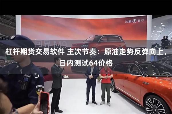 杠杆期货交易软件 主次节奏：原油走势反弹向上，日内测试64价格